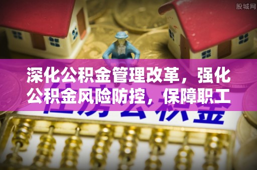 平陆深化公积金管理改革，强化公积金风险防控，保障职工权益