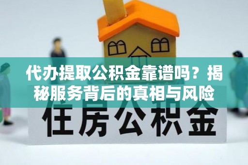 平陆代办提取公积金靠谱吗？揭秘服务背后的真相与风险