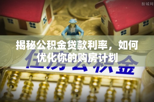 平陆揭秘公积金贷款利率，如何优化你的购房计划