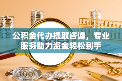 平陆公积金代办提取咨询，专业服务助力资金轻松到手