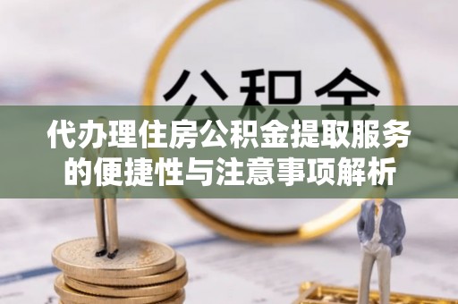 平陆代办理住房公积金提取服务的便捷性与注意事项解析
