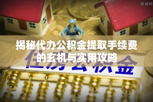 平陆揭秘代办公积金提取手续费的玄机与实用攻略