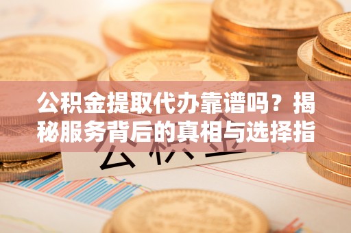 平陆公积金提取代办靠谱吗？揭秘服务背后的真相与选择指南
