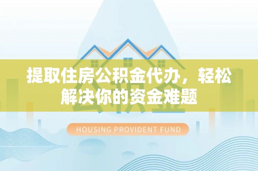 平陆提取住房公积金代办，轻松解决你的资金难题