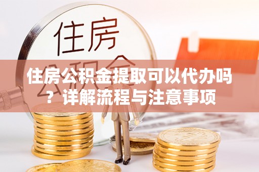 平陆住房公积金提取可以代办吗？详解流程与注意事项