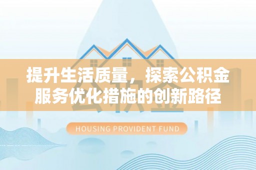 平陆提升生活质量，探索公积金服务优化措施的创新路径