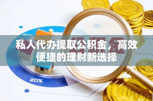 平陆私人代办提取公积金，高效便捷的理财新选择