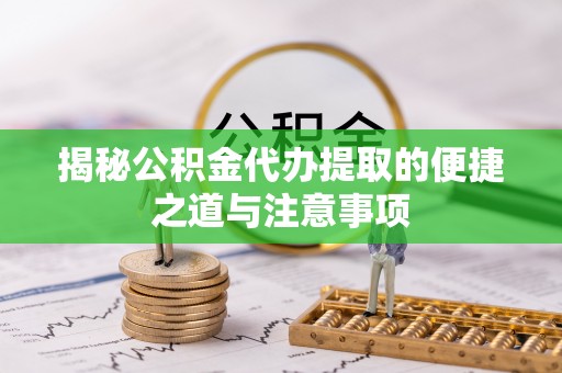 平陆揭秘公积金代办提取的便捷之道与注意事项