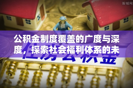 平陆公积金制度覆盖的广度与深度，探索社会福利体系的未来方向
