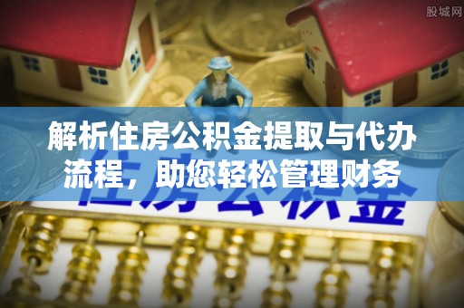 平陆解析住房公积金提取与代办流程，助您轻松管理财务