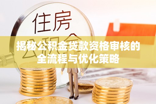 平陆揭秘公积金贷款资格审核的全流程与优化策略
