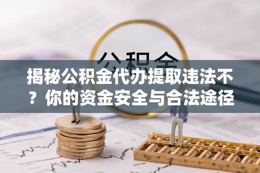 平陆揭秘公积金代办提取违法不？你的资金安全与合法途径解析