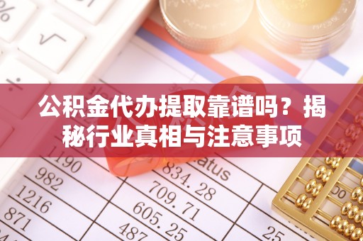 平陆公积金代办提取靠谱吗？揭秘行业真相与注意事项