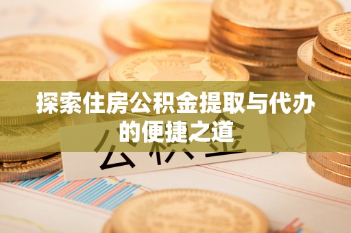平陆探索住房公积金提取与代办的便捷之道