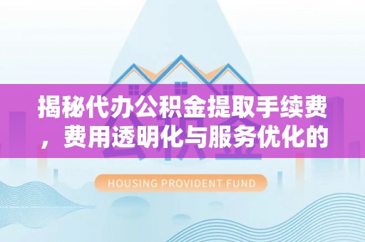 平陆揭秘代办公积金提取手续费，费用透明化与服务优化的关键