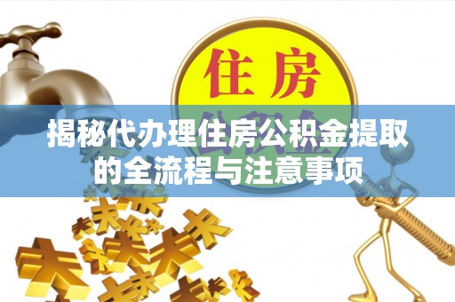 平陆揭秘代办理住房公积金提取的全流程与注意事项