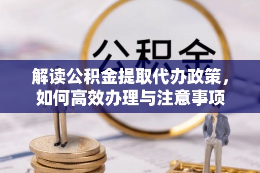 平陆解读公积金提取代办政策，如何高效办理与注意事项