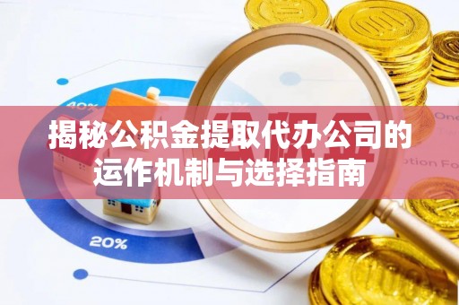 平陆揭秘公积金提取代办公司的运作机制与选择指南