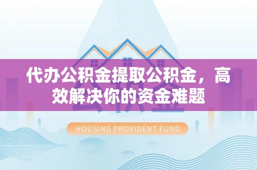平陆代办公积金提取公积金，高效解决你的资金难题