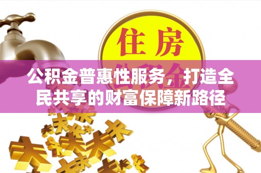 平陆公积金普惠性服务，打造全民共享的财富保障新路径