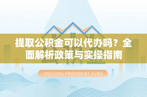 平陆提取公积金可以代办吗？全面解析政策与实操指南