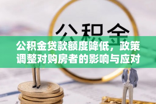 平陆公积金贷款额度降低，政策调整对购房者的影响与应对策略