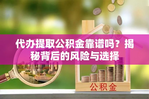 平陆代办提取公积金靠谱吗？揭秘背后的风险与选择