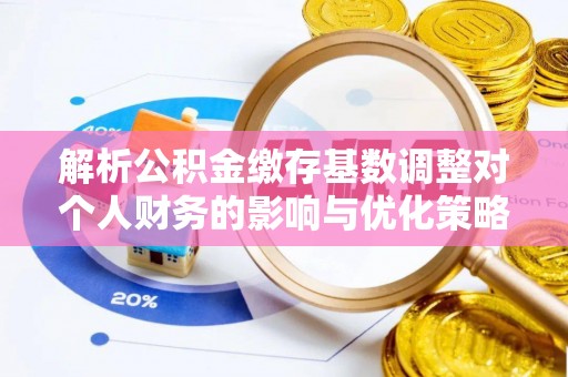 平陆解析公积金缴存基数调整对个人财务的影响与优化策略