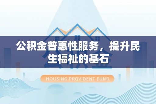 平陆公积金普惠性服务，提升民生福祉的基石