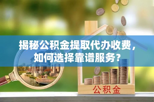 平陆揭秘公积金提取代办收费，如何选择靠谱服务？