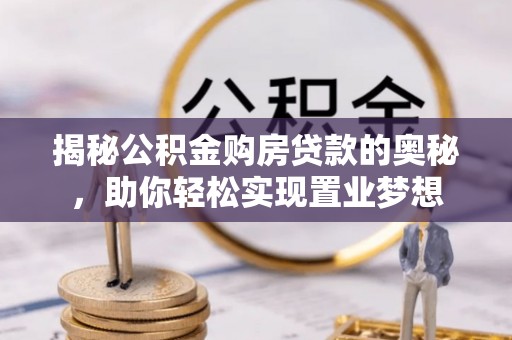 平陆揭秘公积金购房贷款的奥秘，助你轻松实现置业梦想