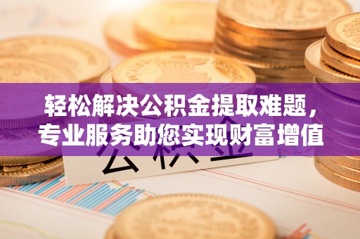 平陆轻松解决公积金提取难题，专业服务助您实现财富增值——代办公积金提取