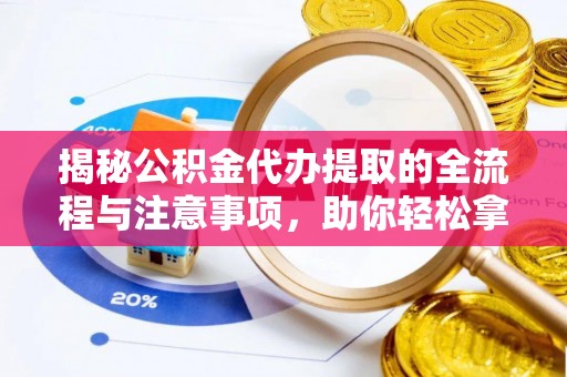 平陆揭秘公积金代办提取的全流程与注意事项，助你轻松拿回属于自己的钱