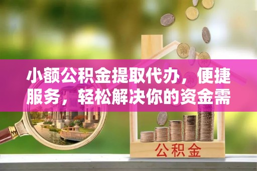平陆小额公积金提取代办，便捷服务，轻松解决你的资金需求