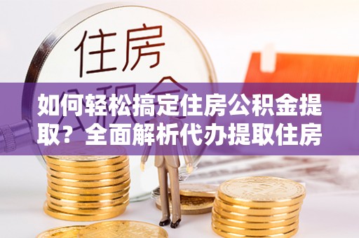 平陆如何轻松搞定住房公积金提取？全面解析代办提取住房公积金流程