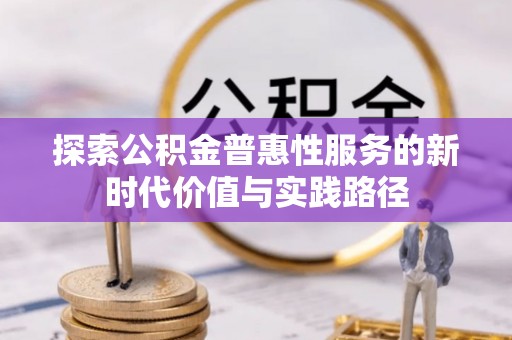 平陆探索公积金普惠性服务的新时代价值与实践路径