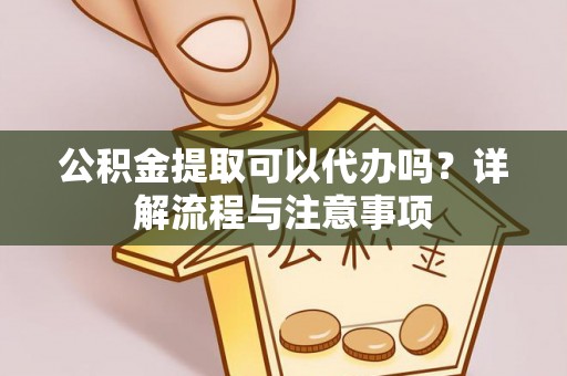 平陆公积金提取可以代办吗？详解流程与注意事项
