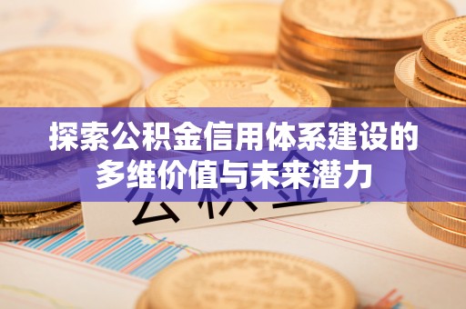 平陆探索公积金信用体系建设的多维价值与未来潜力