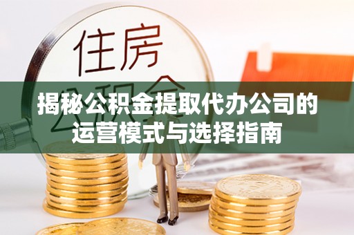 平陆揭秘公积金提取代办公司的运营模式与选择指南