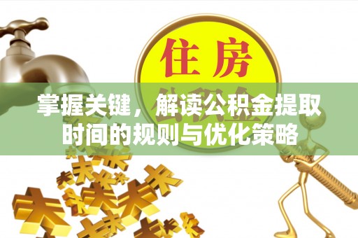 平陆掌握关键，解读公积金提取时间的规则与优化策略
