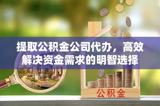 平陆提取公积金公司代办，高效解决资金需求的明智选择