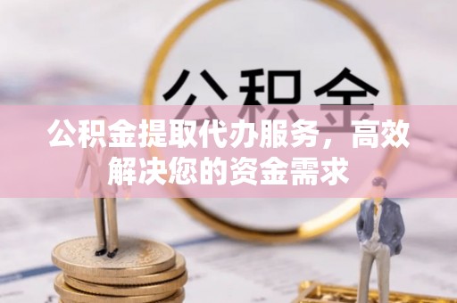 平陆公积金提取代办服务，高效解决您的资金需求