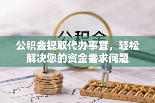 平陆公积金提取代办事宜，轻松解决您的资金需求问题