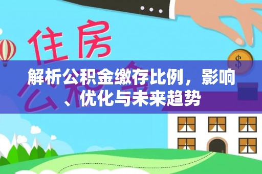 平陆解析公积金缴存比例，影响、优化与未来趋势
