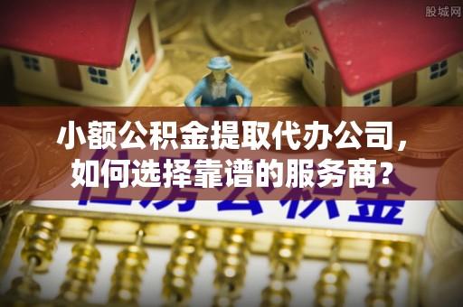 平陆小额公积金提取代办公司，如何选择靠谱的服务商？