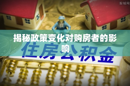 平陆揭秘政策变化对购房者的影响