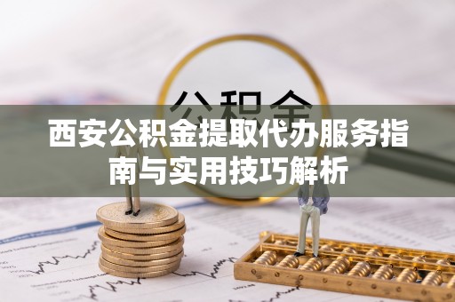 平陆西安公积金提取代办服务指南与实用技巧解析