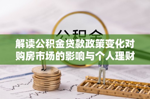 平陆解读公积金贷款政策变化对购房市场的影响与个人理财规划的启示