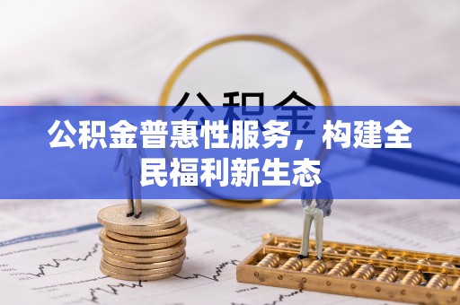 平陆公积金普惠性服务，构建全民福利新生态