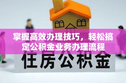 平陆掌握高效办理技巧，轻松搞定公积金业务办理流程
